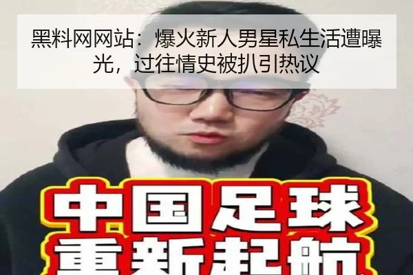 黑料网网站：爆火新人男星私生活遭曝光，过往情史被扒引热议